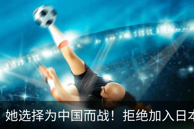 她选择为中国而战！拒绝加入日本籍，与张本一家反差太鲜明了